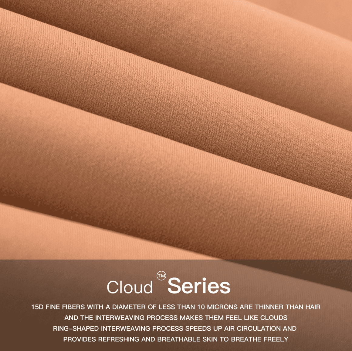 This image displays Cloud™ Series fabric made from 15D fine fibers with a diameter of less than 10 microns, which is finer than hair. The weaving process of the fibers gives it a cloud-like feel, and the annular weaving technique accelerates air circulation, providing a refreshing and breathable experience that allows the skin to breathe freely.